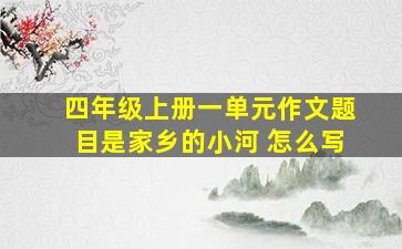 四年级上册一单元作文题目是家乡的小河 怎么写